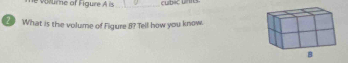 volume of Figure A is _cubic units. 
2 What is the volume of Figure B? Tell how you know.