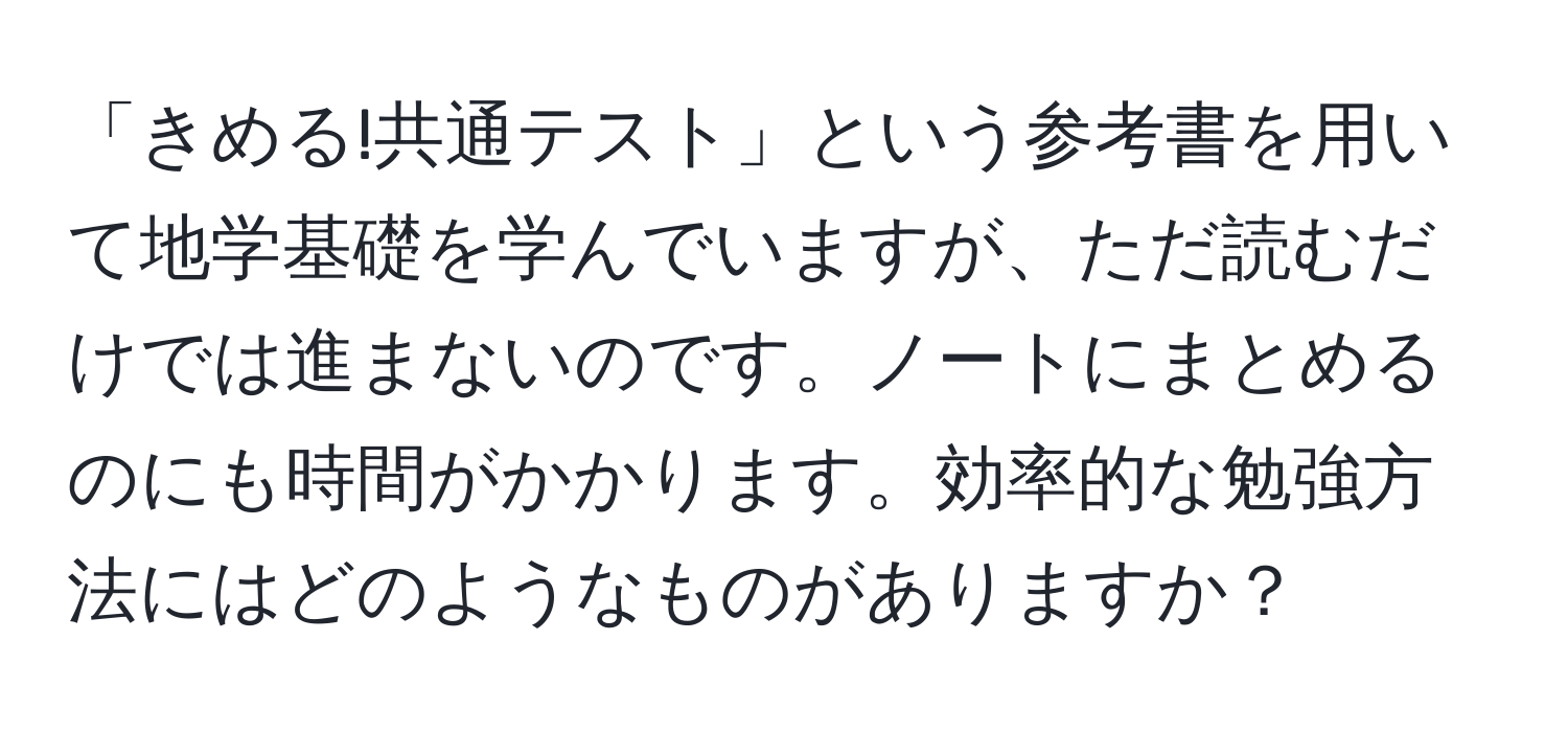 「きめる!共通テスト」という参考書を用いて地学基礎を学んでいますが、ただ読むだけでは進まないのです。ノートにまとめるのにも時間がかかります。効率的な勉強方法にはどのようなものがありますか？