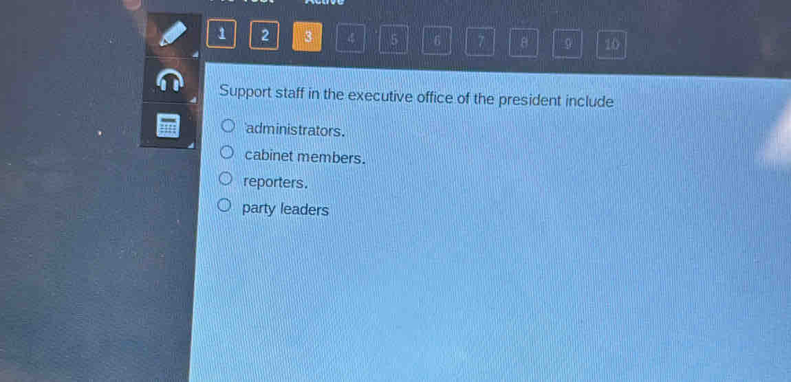 1 2 3 4 5 6 7 B 9 10
Support staff in the executive office of the president include
administrators.
cabinet members.
reporters.
party leaders