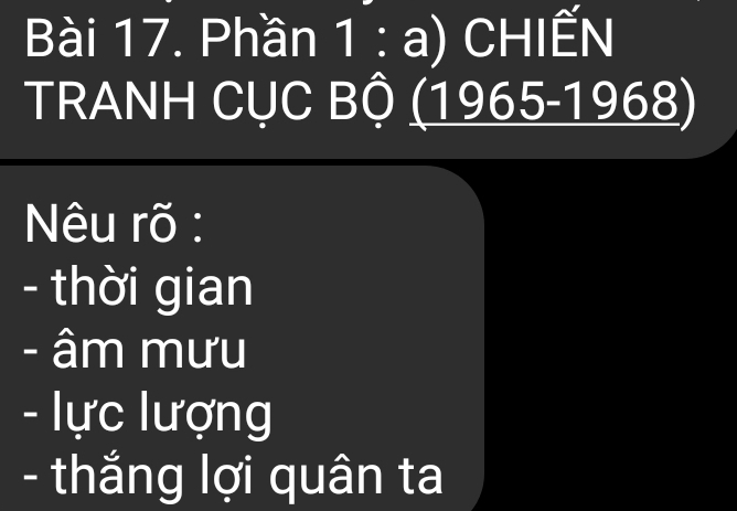 Phần 1 : a) CHIẾN 
TRANH CỤC Bộ (1965-1968) 
Nêu rõ : 
- thời gian 
- âm mưu 
- lực lượng 
- thắng lợi quân ta