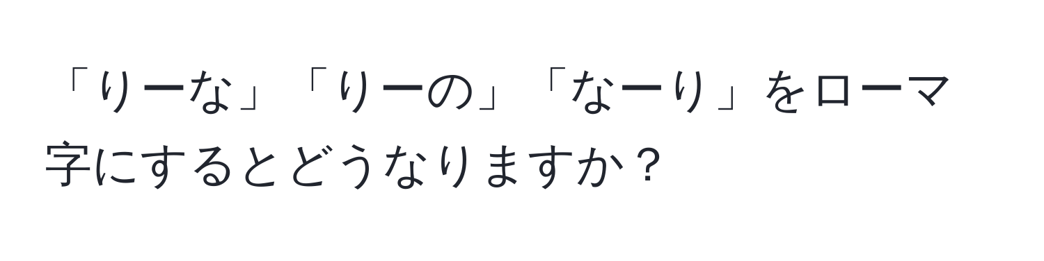 「りーな」「りーの」「なーり」をローマ字にするとどうなりますか？