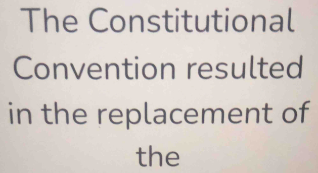 The Constitutional 
Convention resulted 
in the replacement of 
the