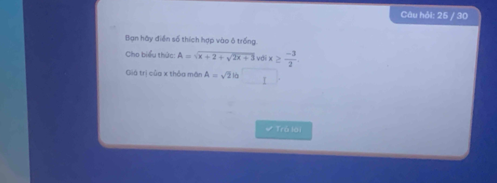 Câu hỏi: 25 / 30 
Bạn hãy điễn số thích hợp vào ô trống. 
Cho biểu thức: A=sqrt(x+2+sqrt 2x+3) với x≥  (-3)/2 . 
Giá trị của x thỏa mãn A=sqrt(2)lb
Trá lời