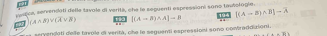 191 
Verifica, servendoti delle tavole di verità, che le seguenti espressioni sono tautologie. 
192 (Awedge B)vee (overline Avee overline B)
193 194 [(Ato B)wedge overline B]to overline A
●00 [(Ato B)wedge A]to B
●● 
servendoti delle tavole di verità, che le seguenti espressioni sono contraddizioni.
4wedge overline B)