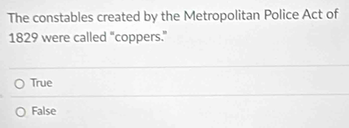 The constables created by the Metropolitan Police Act of
1829 were called “coppers.”
True
False