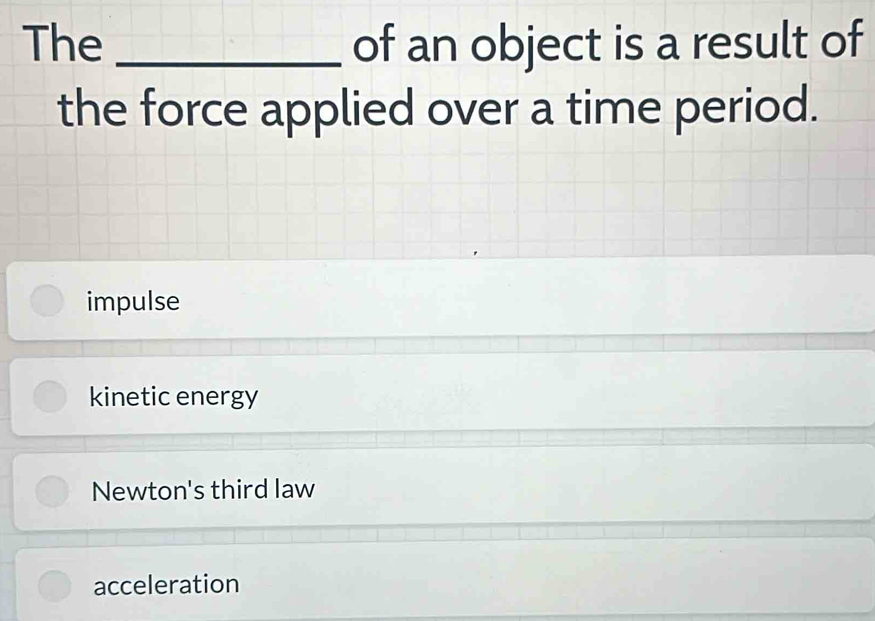 The _of an object is a result of
the force applied over a time period.
impulse
kinetic energy
Newton's third law
acceleration