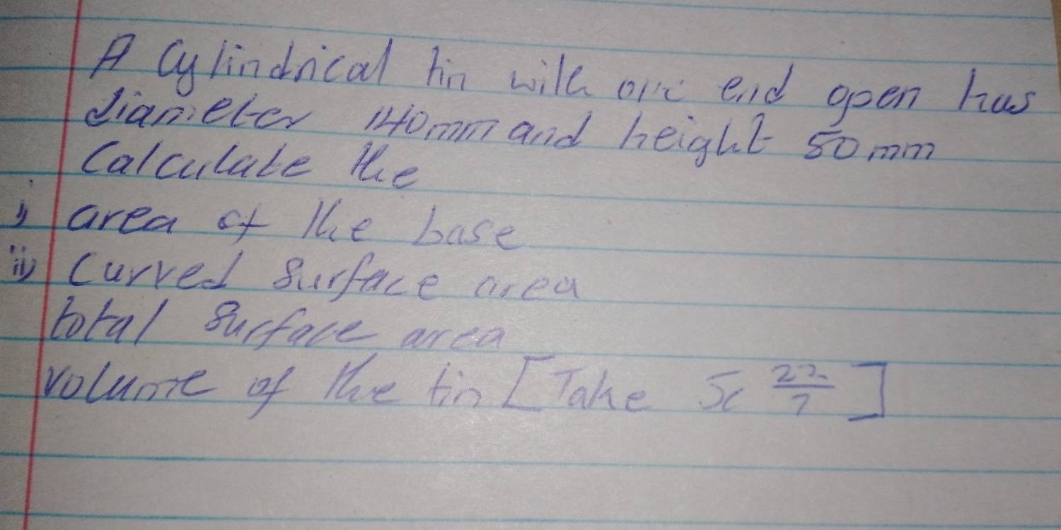 A cylindnical hin wile are end geen has 
dianeter 10mm and height somm 
Calculate the 
area of the base 
i curred surface area 
total surface area 
volume of the A sin Take 5c 22/7 ]