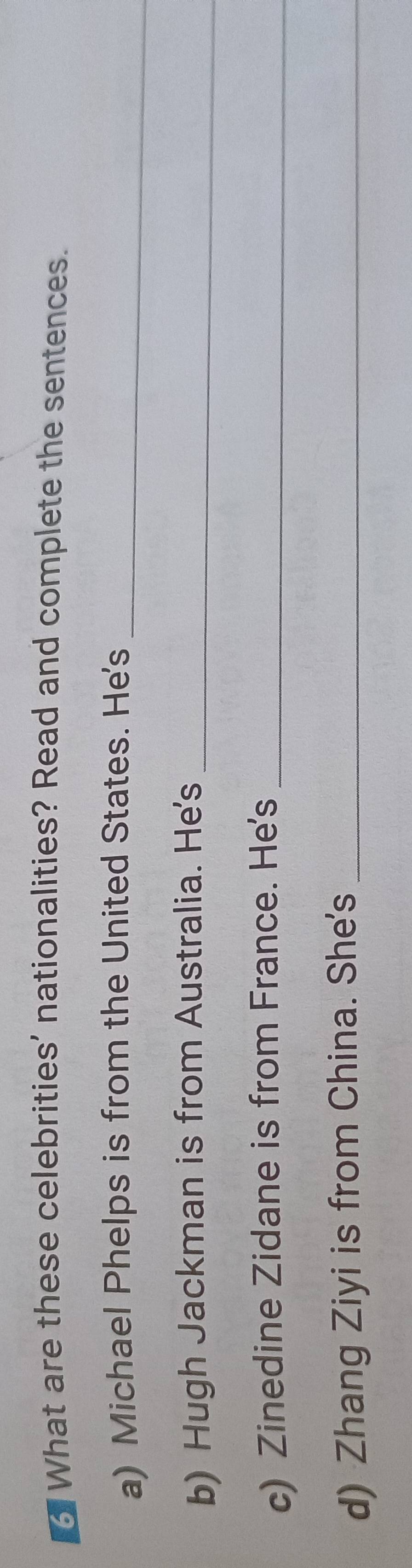 What are these celebrities' nationalities? Read and complete the sentences. 
a) Michael Phelps is from the United States. He's_ 
b) Hugh Jackman is from Australia. He's_ 
c) Zinedine Zidane is from France. He's_ 
d) Zhang Ziyi is from China. She's_
