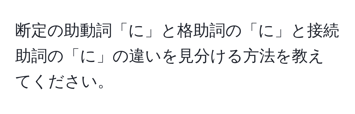 断定の助動詞「に」と格助詞の「に」と接続助詞の「に」の違いを見分ける方法を教えてください。