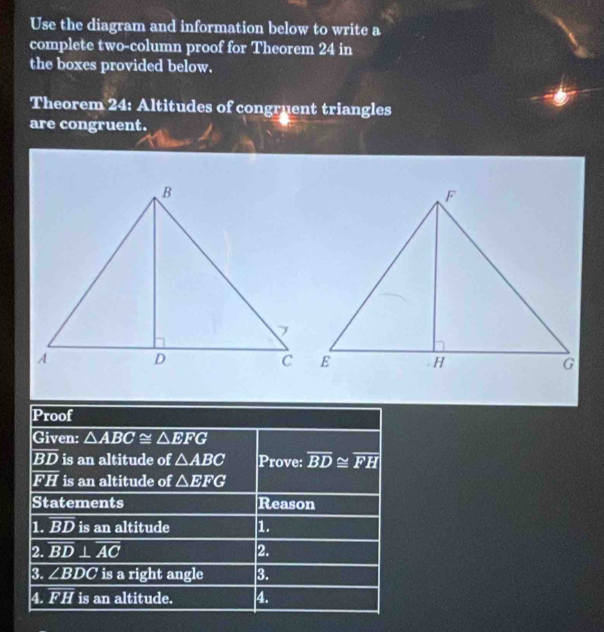 Use the diagram and information below to write a
complete two-column proof for Theorem 24 in
the boxes provided below.
Theorem 24: Altitudes of congruent triangles
are congruent.