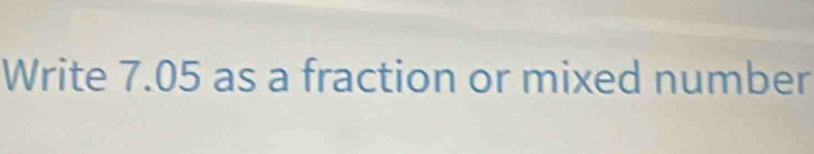 Write 7.05 as a fraction or mixed number