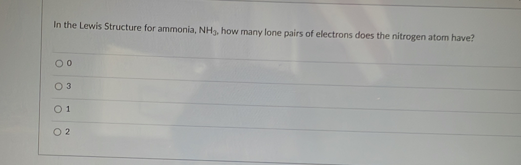 In the Lewis Structure for ammonia, NH_3 , how many lone pairs of electrons does the nitrogen atom have?
0
3
1
2