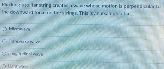 Plucking a guitar string creates a wave whose motion is perpendicular to
_
the downward force on the strings. This is an example of a .
Microwave
Transverse wave
Longitudinal wave
Light wave