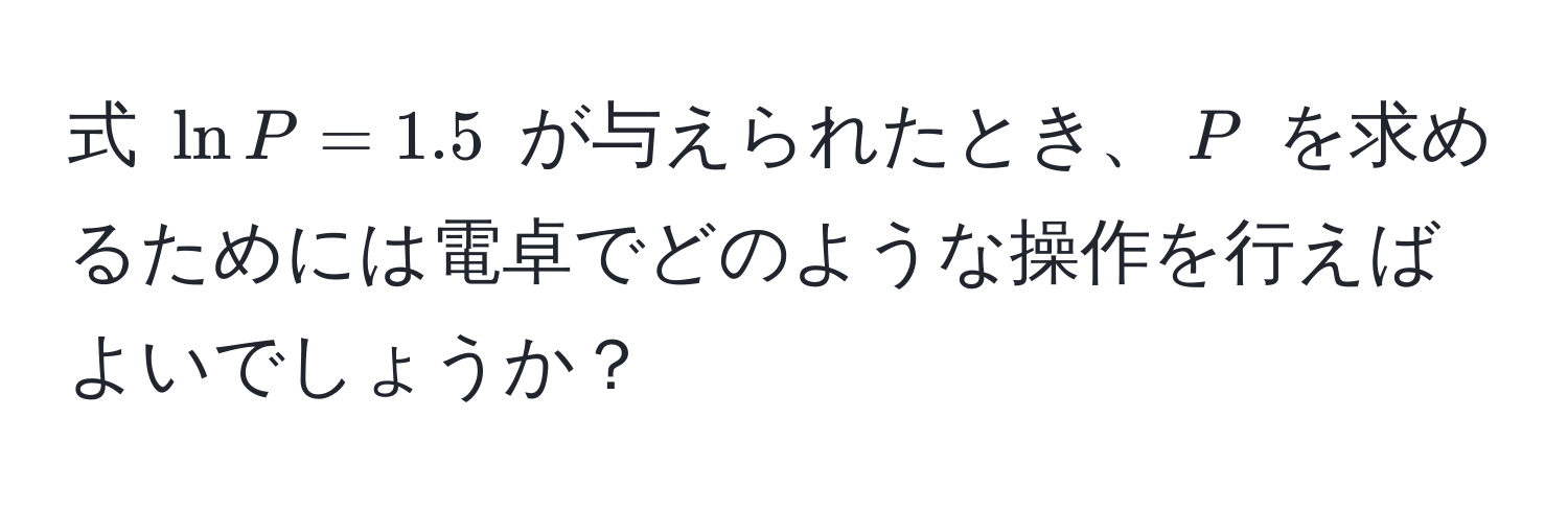 式 $ln P = 1.5$ が与えられたとき、$P$ を求めるためには電卓でどのような操作を行えばよいでしょうか？