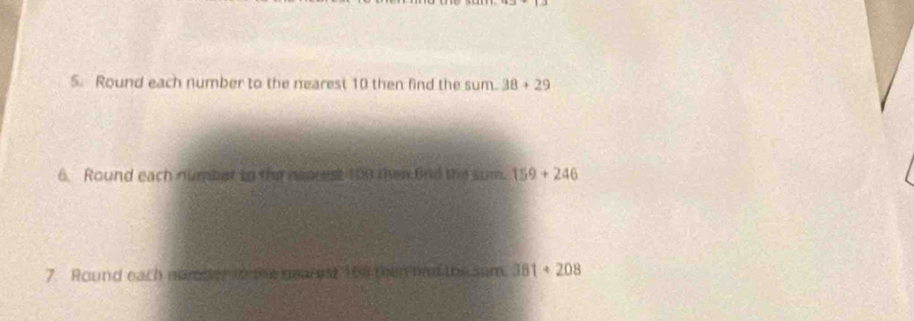 Round each number to the nearest 10 then find the sum. 38+29
6. Round each number to the neacest t00 then 6nd the sum. 159+246
7. Round each namper to the nearet 168 then md the sum. 381· 208