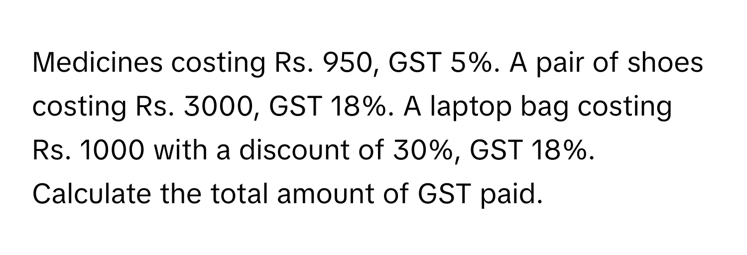 Medicines costing Rs. 950, GST 5%. A pair of shoes costing Rs. 3000, GST 18%. A laptop bag costing Rs. 1000 with a discount of 30%, GST 18%. Calculate the total amount of GST paid.