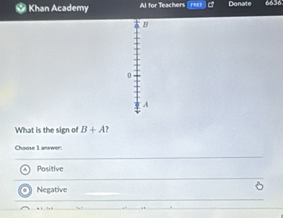 Khan Academy Al for Teachers FREE Donate 6636
B
0
A
What is the sign of B+A
Choose 1 answer:
Positive
Negative