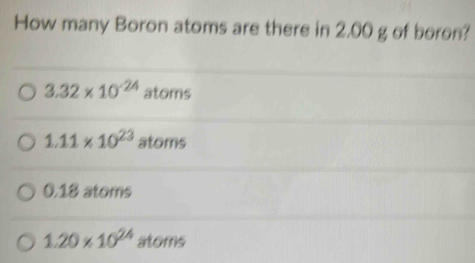 How many Boron atoms are there in 2,00 g of boron?
3.32* 10^(-24) atoms
1.11* 10^(23) atoms
0.18 atoms
1.20* 10^(24) stoms