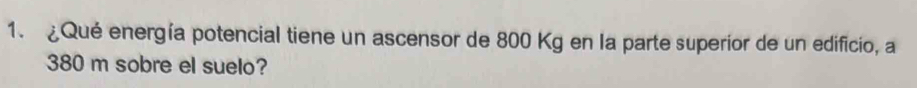 Qué energía potencial tiene un ascensor de 800 Kg en la parte superior de un edificio, a
380 m sobre el suelo?