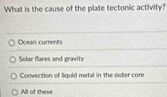 What is the cause of the plate tectonic activity?
Ocean currents
Solar flares and gravity
Convection of liquid metal in the outer core
All of these