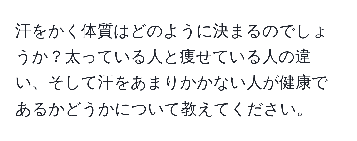 汗をかく体質はどのように決まるのでしょうか？太っている人と痩せている人の違い、そして汗をあまりかかない人が健康であるかどうかについて教えてください。