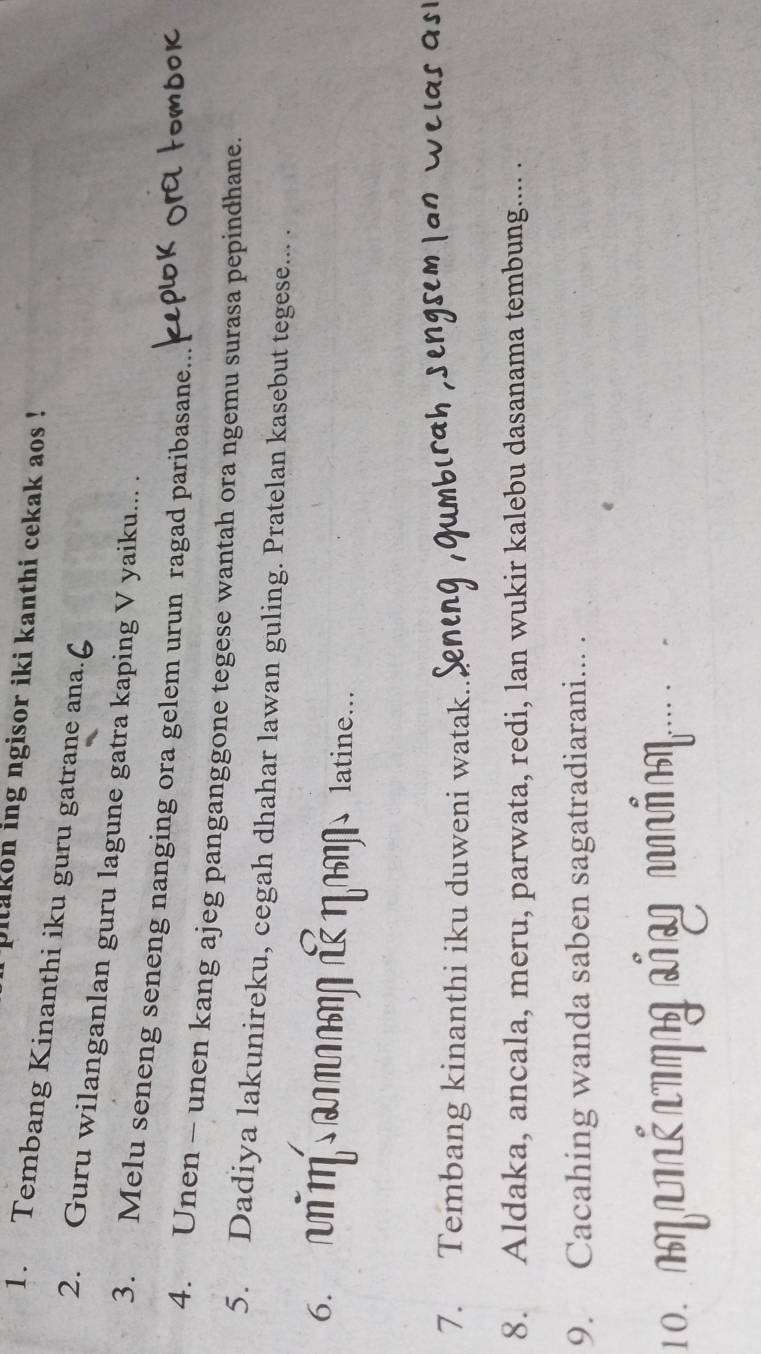 pitakon ing ngisor iki kanthi cekak aos ! 
1. Tembang Kinanthi iku guru gatrane ana. 
2. Guru wilanganlan guru lagune gatra kaping V yaiku... . 
3. Melu seneng seneng nanging ora gelem urun ragad paribasane.. 
4. Unen - unen kang ajeg panganggone tegese wantah ora ngemu surasa pepindhane. 
5. Dadiya lakunireku, cegah dhahar lawan guling. Pratelan kasebut tegese... . 
6. m amm à latine... 
、 
7. Tembang kinanthi iku duweni watak.. 
8. Aldaka, ancala, meru, parwata, redi, lan wukir kalebu dasanama tembung.... . 
9. Cacahing wanda saben sagatradiarani... . 
10. ễ g mắm ...