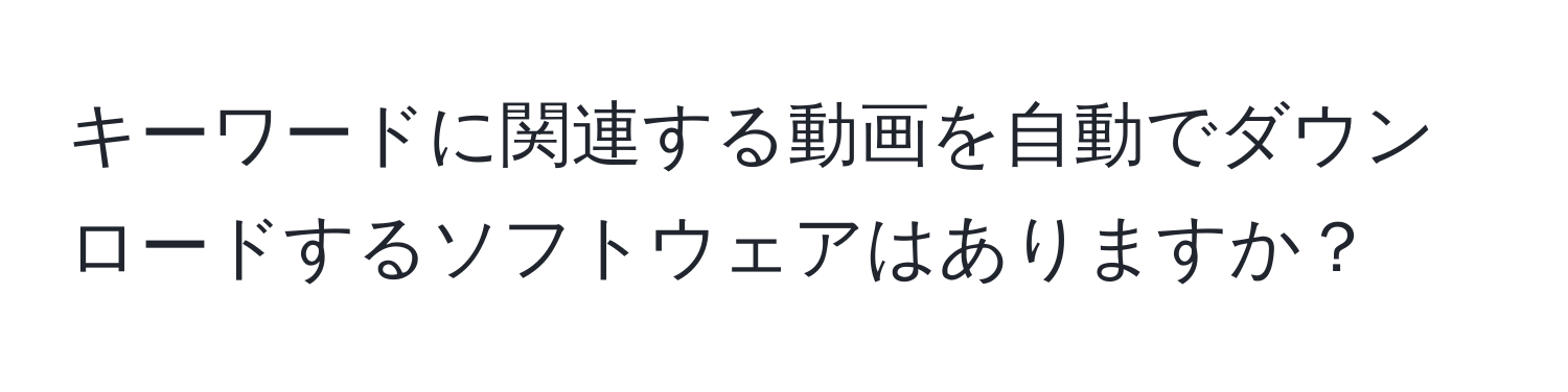 キーワードに関連する動画を自動でダウンロードするソフトウェアはありますか？