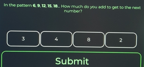 In the pattern 6, 9, 12, 15, 18... How much do you add to get to the next
number?
3 4 8 2
Submit