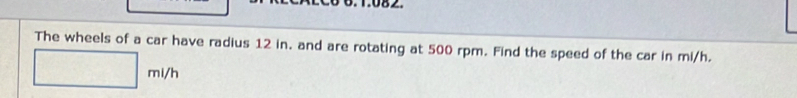 The wheels of a car have radius 12 in. and are rotating at 500 rpm. Find the speed of the car in mi/h.
mi/h