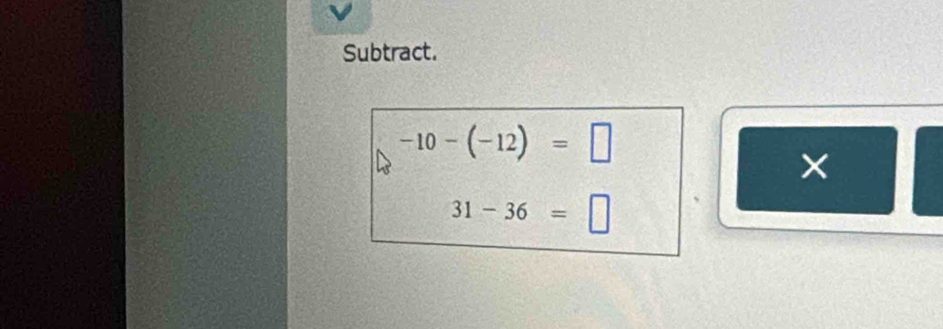 Subtract.
-10-(-12)=□
×
31-36=□