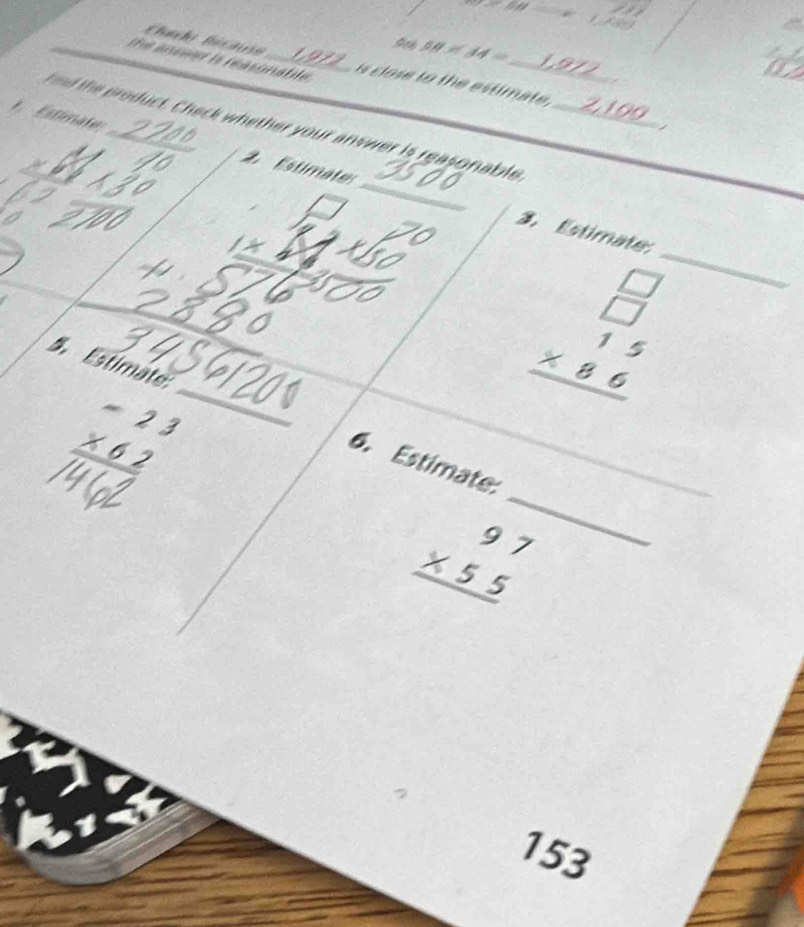 Chachi Bicause 1972 
Gen 58* 34= L972 
the anower is reasonable . _is close to the estimate. 2,100

h he roduct. Check whether your answer is reasonable._ 
_ 
Estimate_ 2. Estimate 
3. Estimate 
S Estimäte: 
_ beginarrayr □  □  * 15 hline endarray
_
beginarrayr -23 * 62 hline endarray
_ 
6. Estimate_
beginarrayr 97 * 55 hline endarray