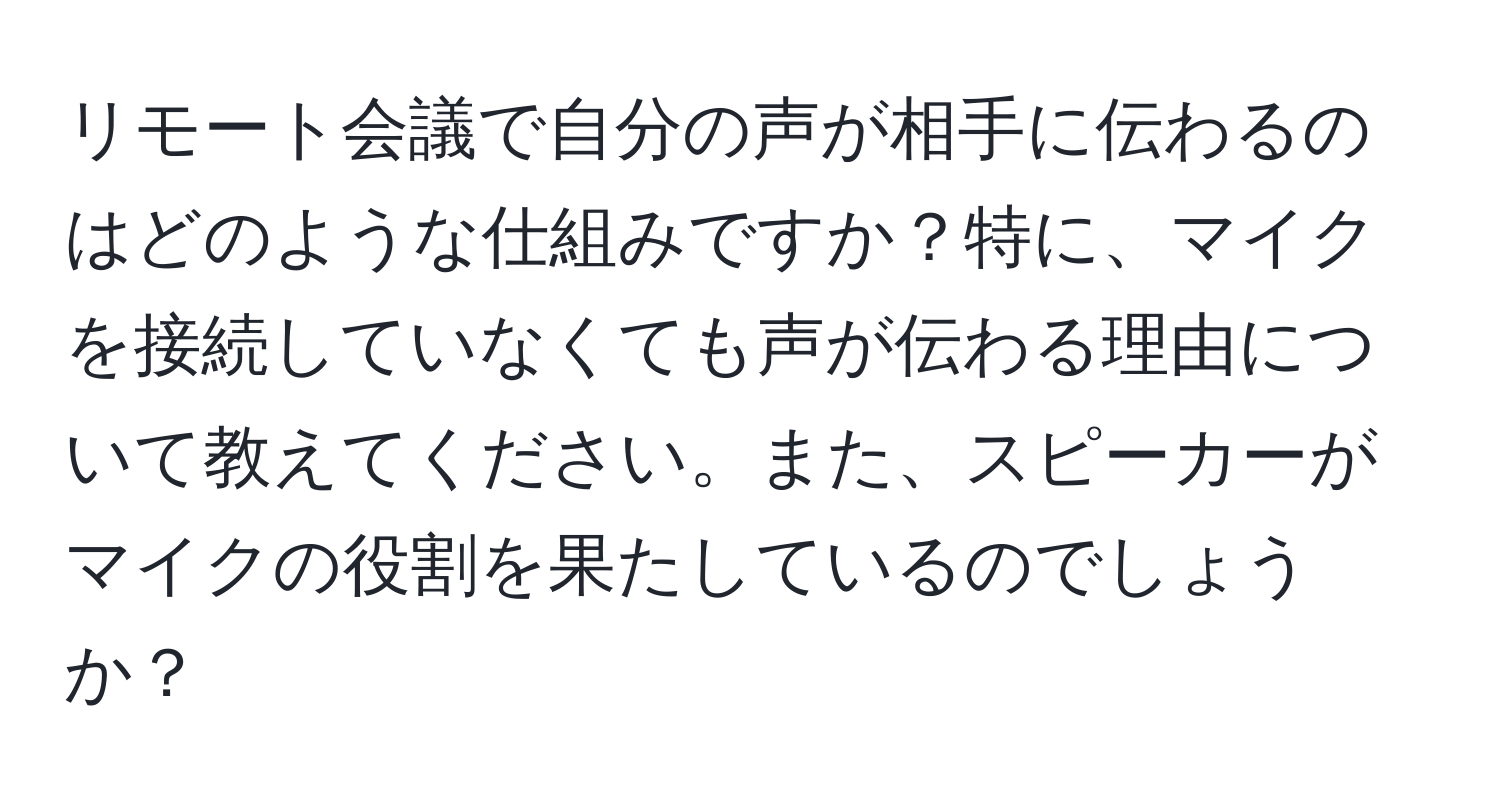 リモート会議で自分の声が相手に伝わるのはどのような仕組みですか？特に、マイクを接続していなくても声が伝わる理由について教えてください。また、スピーカーがマイクの役割を果たしているのでしょうか？