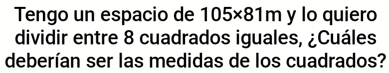 Tengo un espacio de 105* 81m y lo quiero 
dividir entre 8 cuadrados iguales, ¿Cuáles 
deberían ser las medidas de los cuadrados?