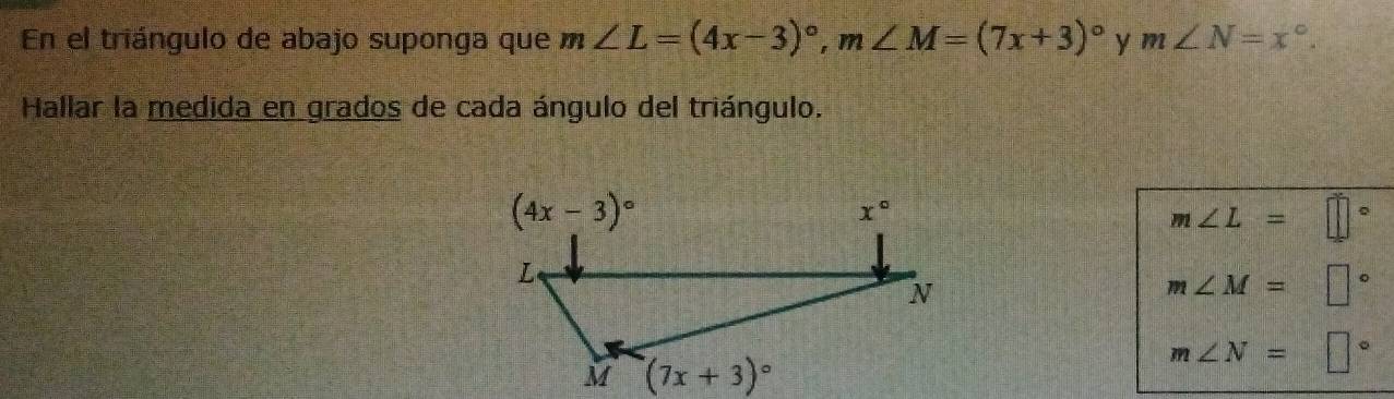 En el triángulo de abajo suponga que m∠ L=(4x-3)^circ ,m∠ M=(7x+3)^circ  y m∠ N=x°.
Hallar la medida en grados de cada ángulo del triángulo.
m∠ L=□°
m∠ M=□°
m∠ N=□°