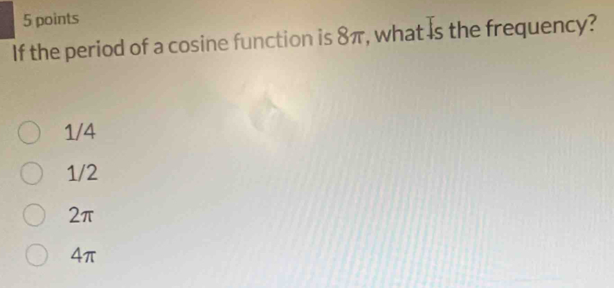 If the period of a cosine function is 8π, what is the frequency?
1/4
1/2
2π
4π