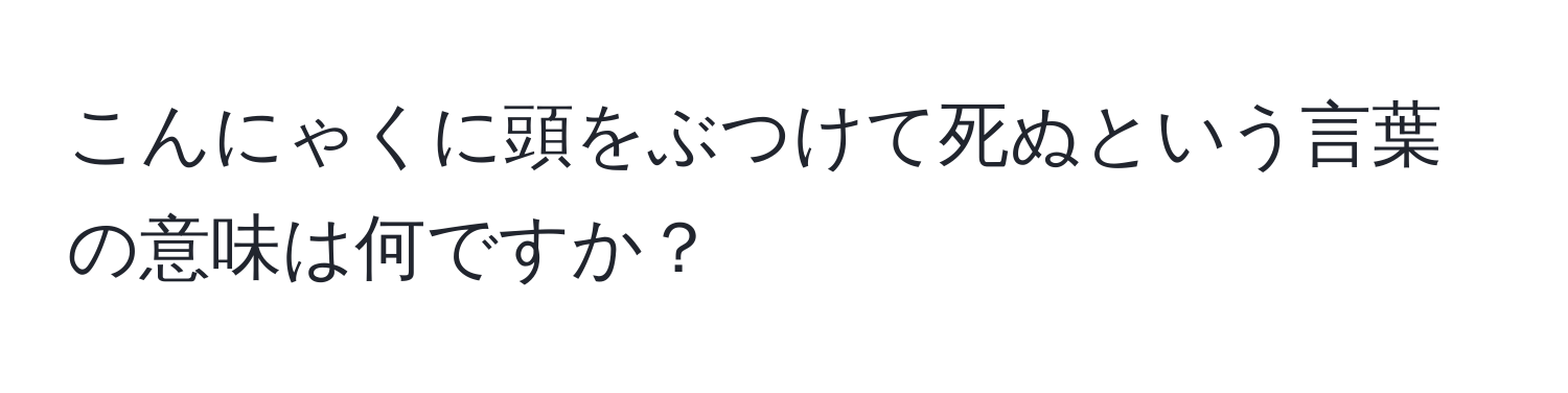 こんにゃくに頭をぶつけて死ぬという言葉の意味は何ですか？