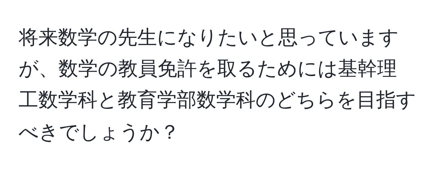 将来数学の先生になりたいと思っていますが、数学の教員免許を取るためには基幹理工数学科と教育学部数学科のどちらを目指すべきでしょうか？