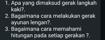 Apa yang dimaksud gerak langkah 
kaki?. 
2. Bagaimana cara melakukan gerak 
ayunan lengan?. 
3. Bagaimana cara memahami 
hitungan pada setiap gerakan ?.