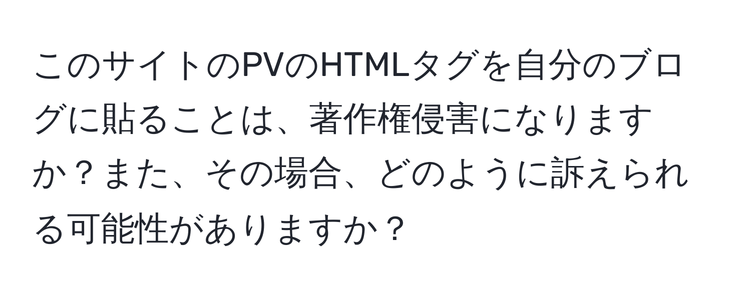 このサイトのPVのHTMLタグを自分のブログに貼ることは、著作権侵害になりますか？また、その場合、どのように訴えられる可能性がありますか？