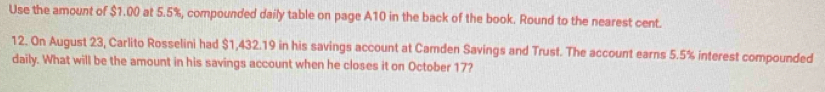 Use the amount of $1.00 at 5.5%, compounded daily table on page A10 in the back of the book. Round to the nearest cent. 
12. On August 23, Carlito Rosselini had $1,432.19 in his savings account at Camden Savings and Trust. The account earns 5.5% interest compounded 
daily. What will be the amount in his savings account when he closes it on October 17?