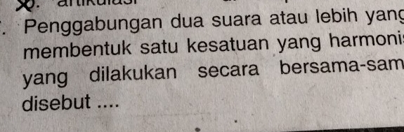 Penggabungan dua suara atau lebih yang 
membentuk satu kesatuan yang harmoni 
yang dilakukan secara bersama-sam 
disebut ....