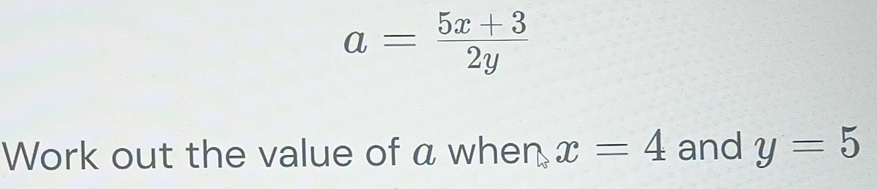 a= (5x+3)/2y 
Work out the value of a when x=4 and y=5