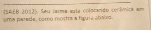 (SAEB 2012). Seu Jaime esta colocando cerâmica em 
uma parede, como mostra a figura abaixo.