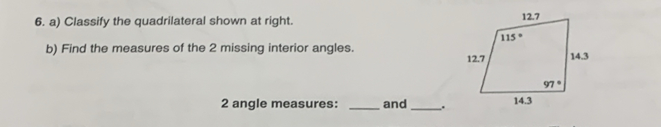 Classify the quadrilateral shown at right. 
b) Find the measures of the 2 missing interior angles.
2 angle measures: _and _.