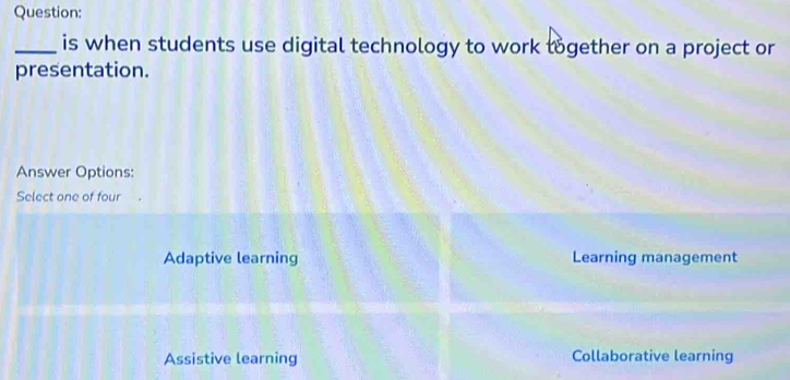 is when students use digital technology to work tögether on a project or
presentation.
Answer Options:
Select one of four
Adaptive learning Learning management
Assistive learning Collaborative learning