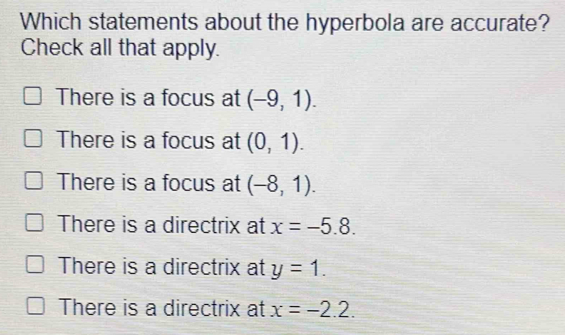 Which statements about the hyperbola are accurate?
Check all that apply.
There is a focus at (-9,1).
There is a focus at (0,1).
There is a focus at (-8,1).
There is a directrix at x=-5.8.
There is a directrix at y=1.
There is a directrix at x=-2.2.