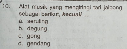 Alat musik yang mengiringi tari jaipong
sebagai berikut, kecuali ....
a. seruling
b. degung
c. gong
d.gendang