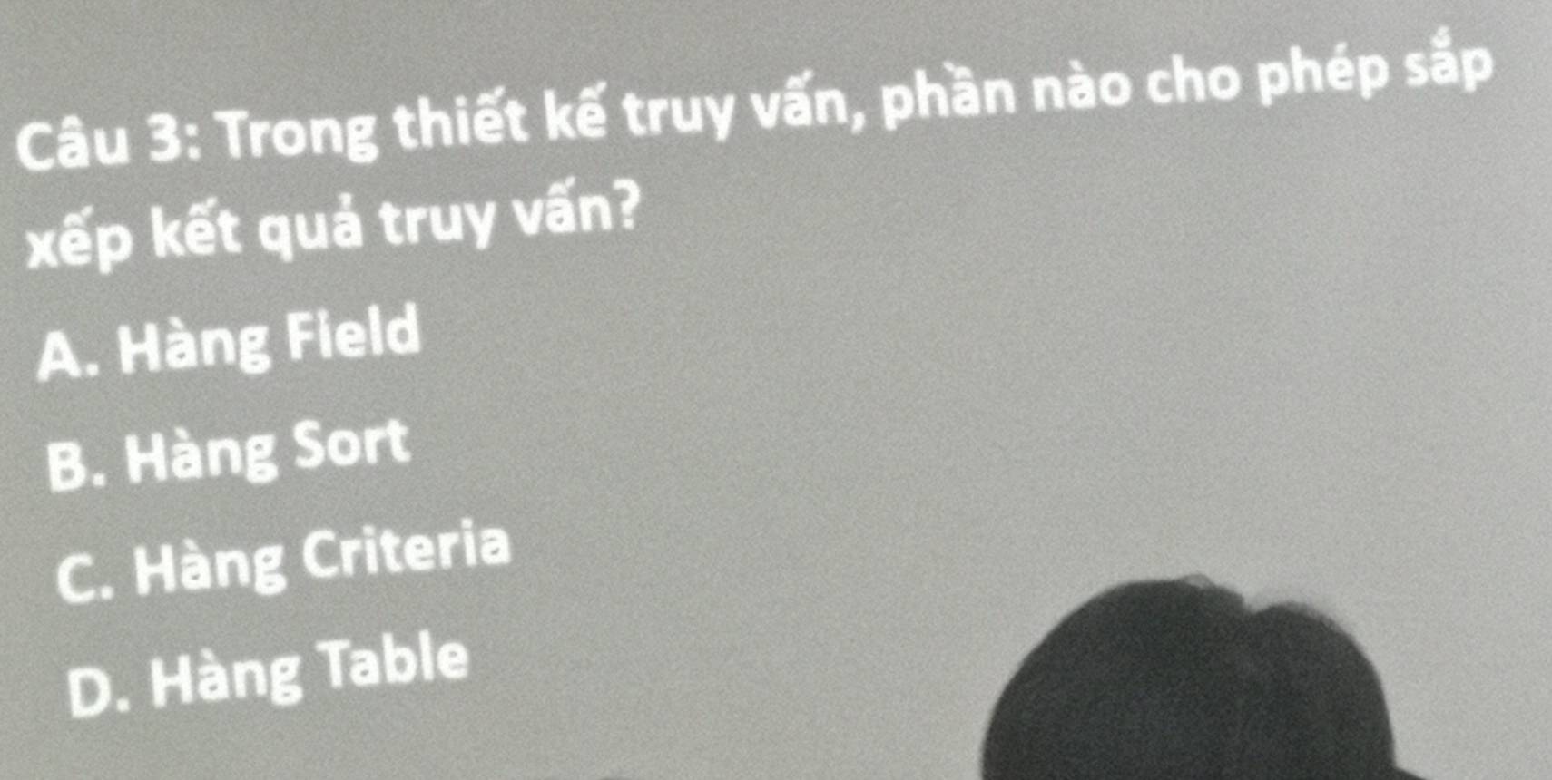 Trong thiết kế truy vấn, phần nào cho phép sắp
xếp kết quả truy vấn?
A. Hàng Field
B. Hàng Sort
C. Hàng Criteria
D. Hàng Table