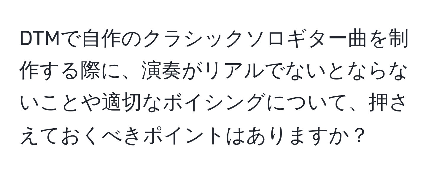 DTMで自作のクラシックソロギター曲を制作する際に、演奏がリアルでないとならないことや適切なボイシングについて、押さえておくべきポイントはありますか？