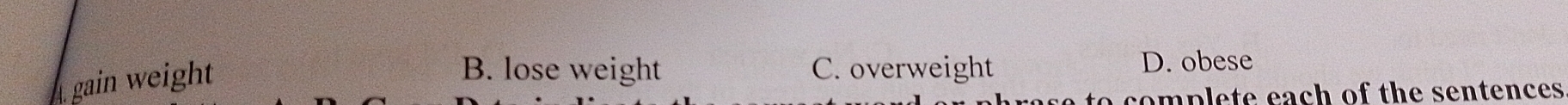gain weight
B. lose weight C. overweight D. obese
semplete each of the sentences